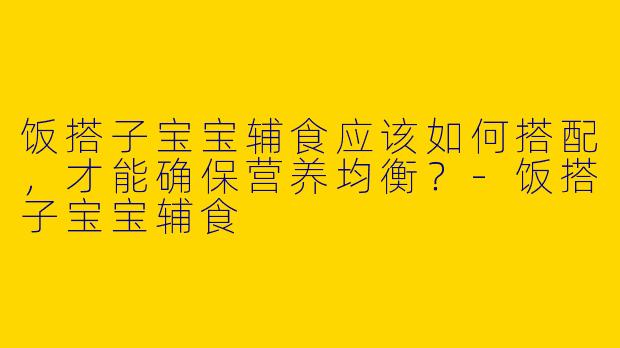 饭搭子宝宝辅食应该如何搭配，才能确保营养均衡？