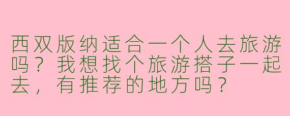 西双版纳适合一个人去旅游吗?我想找个旅游搭子一起去,有推荐的地方吗?