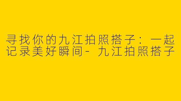 寻找你的九江拍照搭子：一起记录美好瞬间-九江拍照搭子