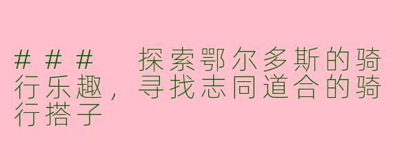 ### 探索鄂尔多斯的骑行乐趣，寻找志同道合的骑行搭子