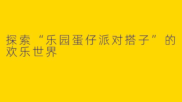 探索“乐园蛋仔派对搭子”的欢乐世界