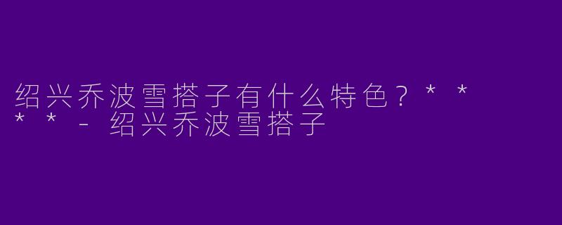 绍兴乔波雪搭子有什么特色？**  **