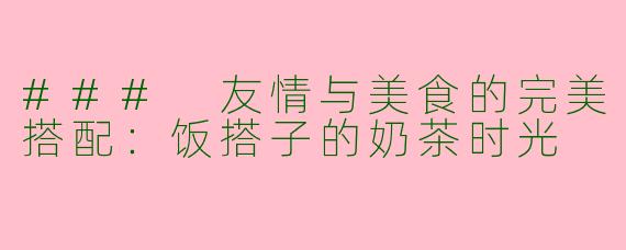 ### 友情与美食的完美搭配：饭搭子的奶茶时光