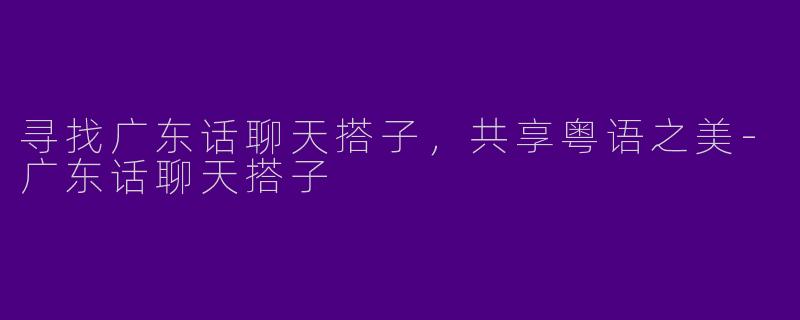 寻找广东话聊天搭子，共享粤语之美-广东话聊天搭子