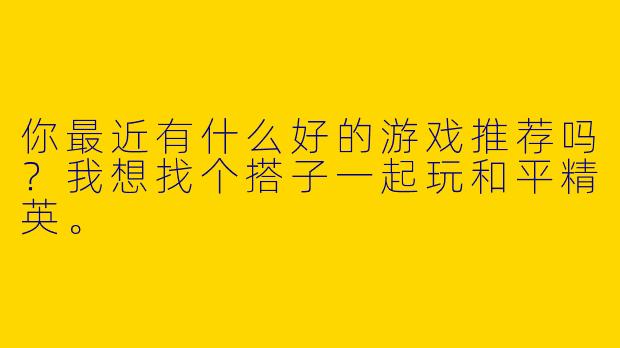 你最近有什么好的游戏推荐吗？我想找个搭子一起玩和平精英。