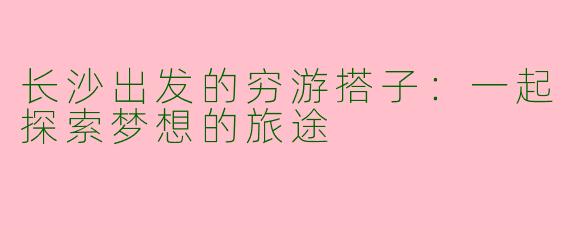 长沙出发的穷游搭子：一起探索梦想的旅途