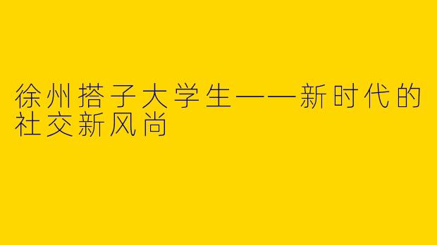 徐州搭子大学生——新时代的社交新风尚