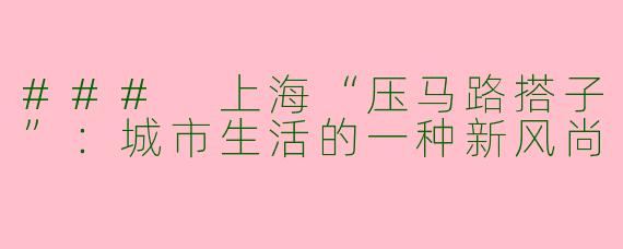 ### 上海“压马路搭子”：城市生活的一种新风尚