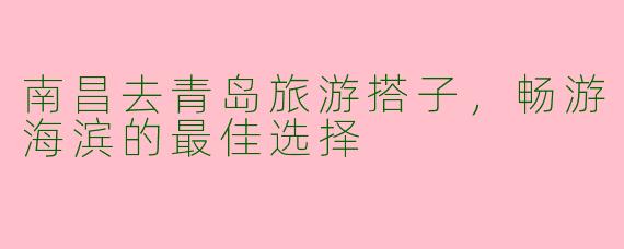 南昌去青岛旅游搭子，畅游海滨的最佳选择