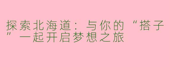 探索北海道：与你的“搭子”一起开启梦想之旅