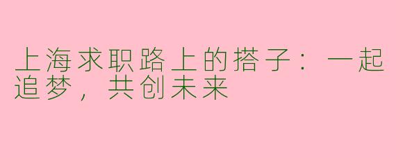 上海求职路上的搭子：一起追梦，共创未来