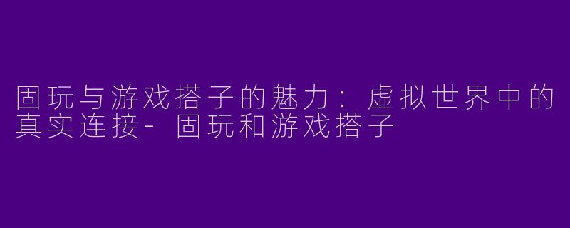 固玩与游戏搭子的魅力：虚拟世界中的真实连接-固玩和游戏搭子