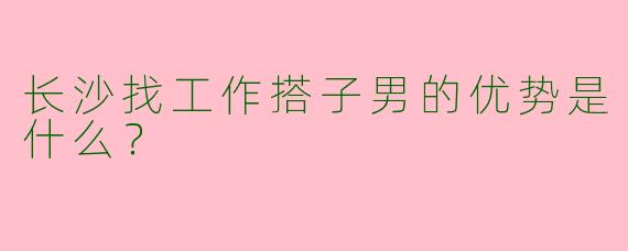 长沙找工作搭子男的优势是什么？