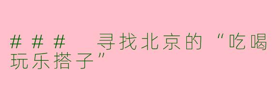 ### 寻找北京的“吃喝玩乐搭子”
