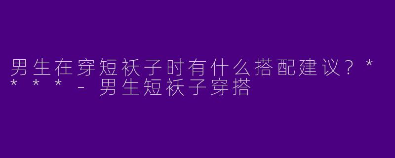 男生在穿短袄子时有什么搭配建议？****