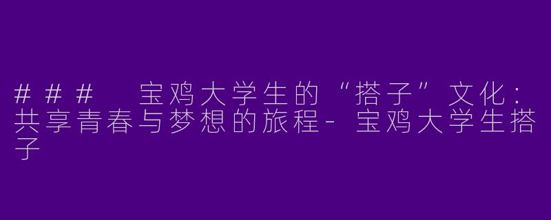 ### 宝鸡大学生的“搭子”文化：共享青春与梦想的旅程-宝鸡大学生搭子