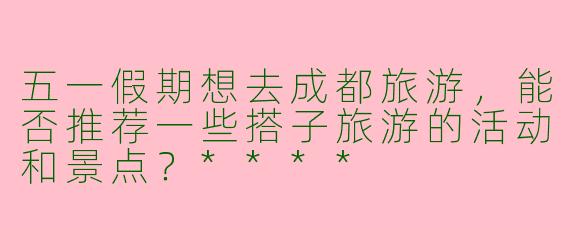 五一假期想去成都旅游，能否推荐一些搭子旅游的活动和景点？****