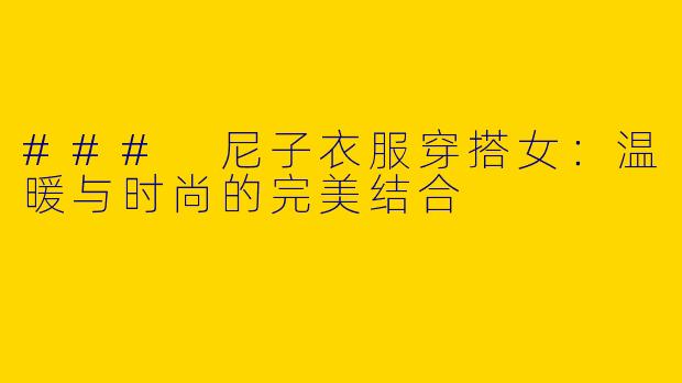 ### 尼子衣服穿搭女:温暖与时尚的完美结合