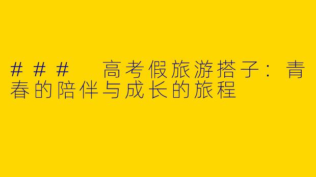 ### 高考假旅游搭子：青春的陪伴与成长的旅程