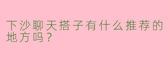下沙聊天搭子有什么推荐的地方吗？
