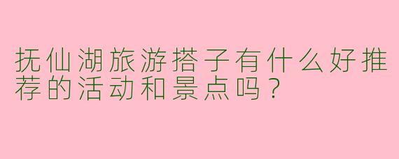 抚仙湖旅游搭子有什么好推荐的活动和景点吗?
