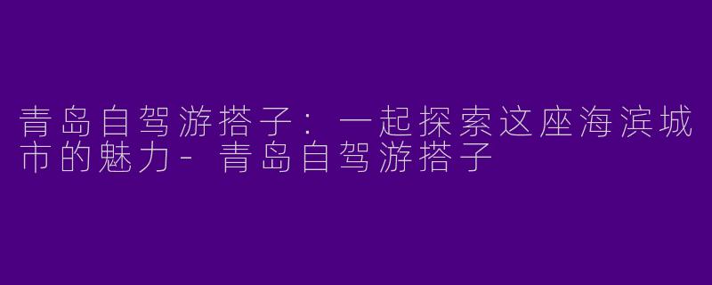 青岛自驾游搭子：一起探索这座海滨城市的魅力