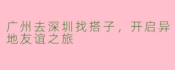 广州去深圳找搭子，开启异地友谊之旅