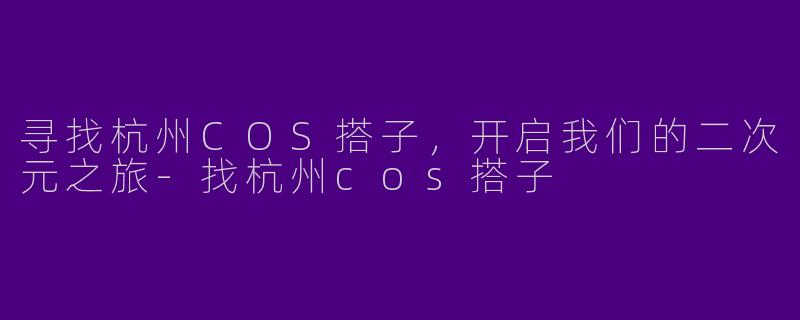 寻找杭州COS搭子，开启我们的二次元之旅-找杭州cos搭子