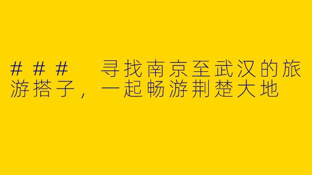 ### 寻找南京至武汉的旅游搭子，一起畅游荆楚大地