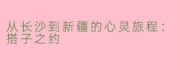 从长沙到新疆的心灵旅程：搭子之约