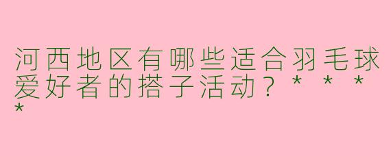 河西地区有哪些适合羽毛球爱好者的搭子活动？****