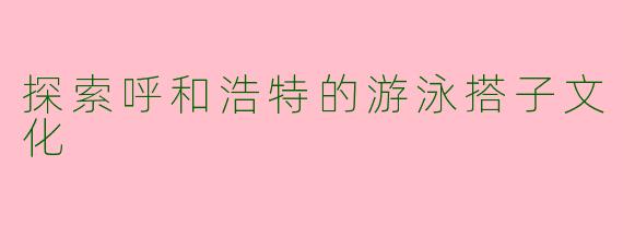探索呼和浩特的游泳搭子文化
