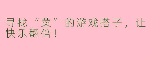 寻找“菜”的游戏搭子，让快乐翻倍！
