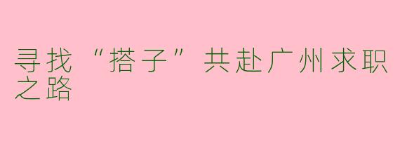 寻找“搭子”共赴广州求职之路