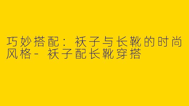 巧妙搭配：袄子与长靴的时尚风格-袄子配长靴穿搭