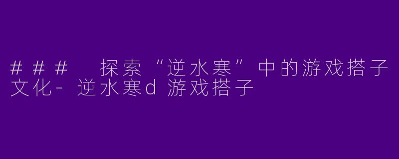 ### 探索“逆水寒”中的游戏搭子文化-逆水寒d游戏搭子