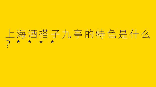 上海酒搭子九亭的特色是什么？****
