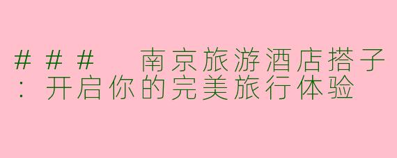 ### 南京旅游酒店搭子：开启你的完美旅行体验