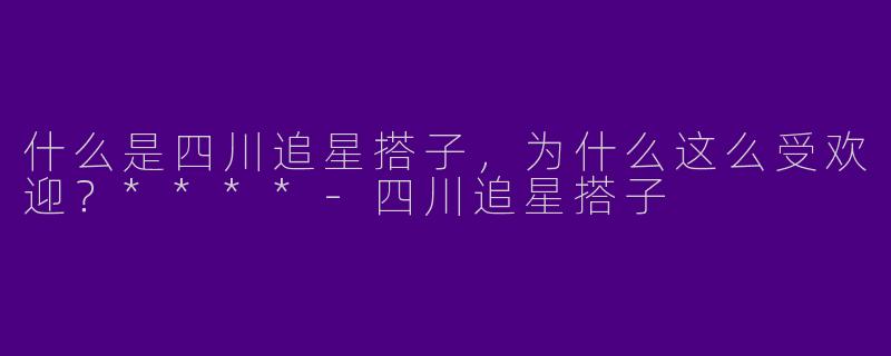 什么是四川追星搭子,为什么这么受欢迎?****