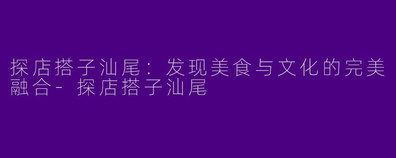 探店搭子汕尾：发现美食与文化的完美融合-探店搭子汕尾