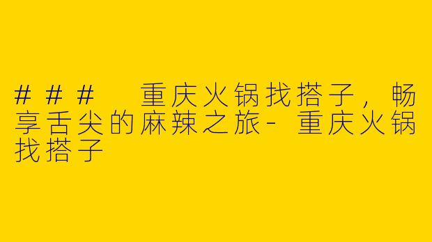 ### 重庆火锅找搭子，畅享舌尖的麻辣之旅-重庆火锅找搭子