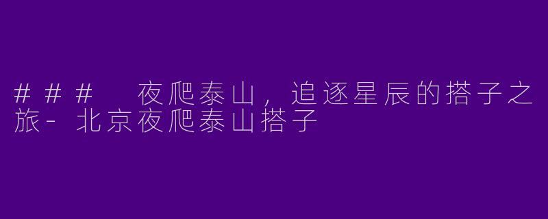 ### 夜爬泰山，追逐星辰的搭子之旅-北京夜爬泰山搭子