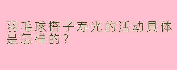 羽毛球搭子寿光的活动具体是怎样的？