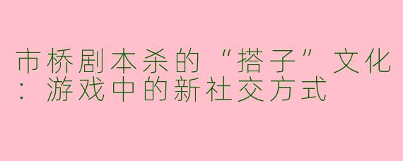 市桥剧本杀的“搭子”文化:游戏中的新社交方式