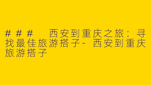 ### 西安到重庆之旅：寻找最佳旅游搭子-西安到重庆旅游搭子