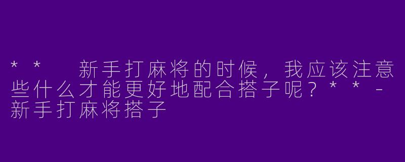 ** 新手打麻将的时候，我应该注意些什么才能更好地配合搭子呢？**