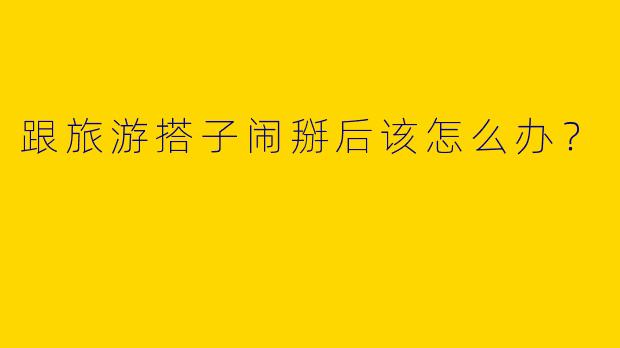 跟旅游搭子闹掰后该怎么办?