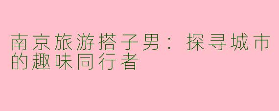 南京旅游搭子男:探寻城市的趣味同行者
