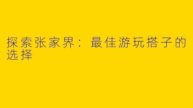 探索张家界：最佳游玩搭子的选择