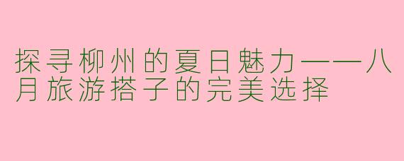 探寻柳州的夏日魅力——八月旅游搭子的完美选择